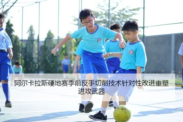 阿尔卡拉斯硬地赛季前反手切削技术针对性改进重塑进攻武器